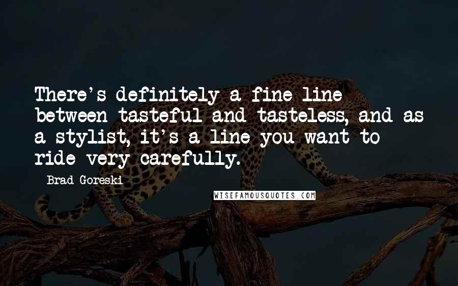 Brad Goreski Quotes: There's definitely a fine line between tasteful and tasteless, and as a stylist, it's a line you want to ride very carefully.