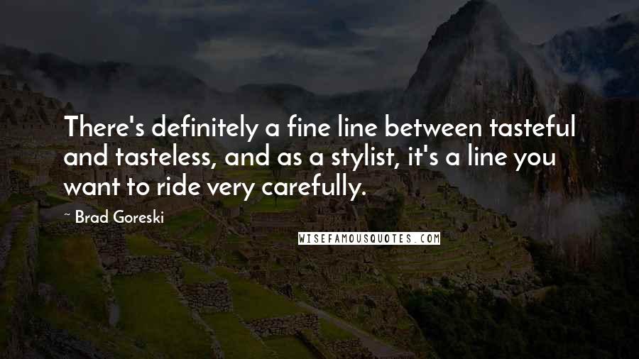 Brad Goreski Quotes: There's definitely a fine line between tasteful and tasteless, and as a stylist, it's a line you want to ride very carefully.