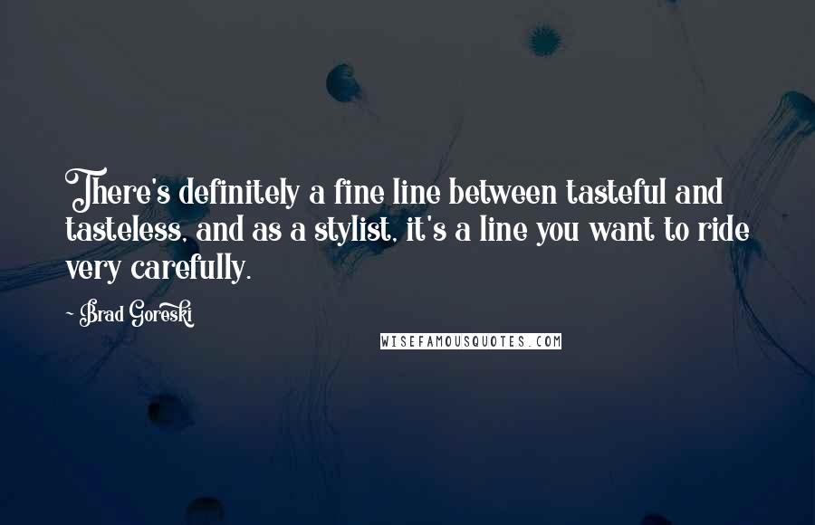 Brad Goreski Quotes: There's definitely a fine line between tasteful and tasteless, and as a stylist, it's a line you want to ride very carefully.