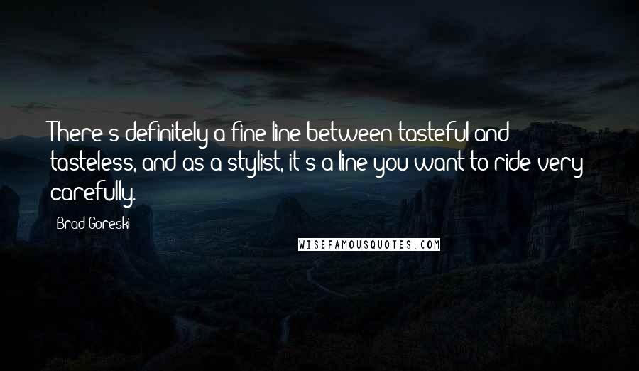 Brad Goreski Quotes: There's definitely a fine line between tasteful and tasteless, and as a stylist, it's a line you want to ride very carefully.