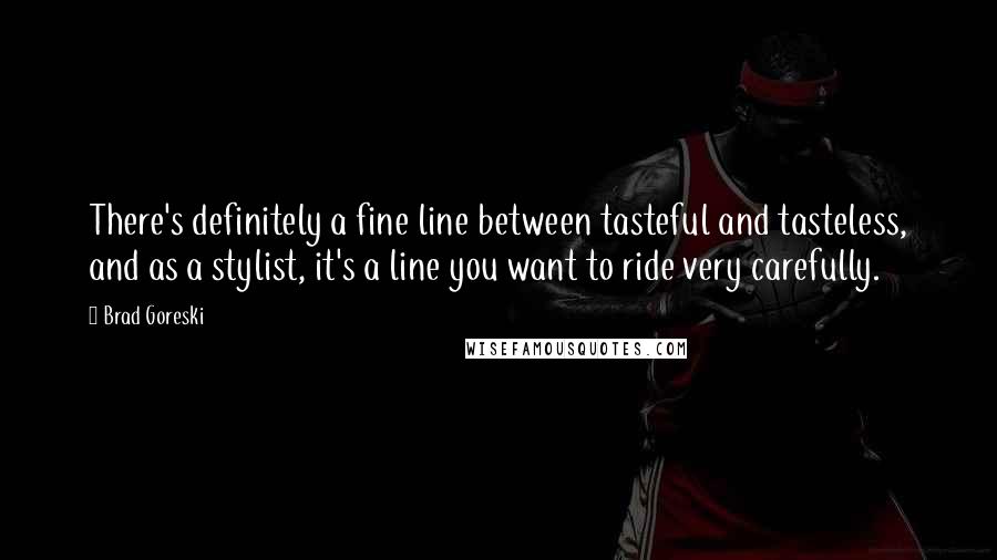 Brad Goreski Quotes: There's definitely a fine line between tasteful and tasteless, and as a stylist, it's a line you want to ride very carefully.