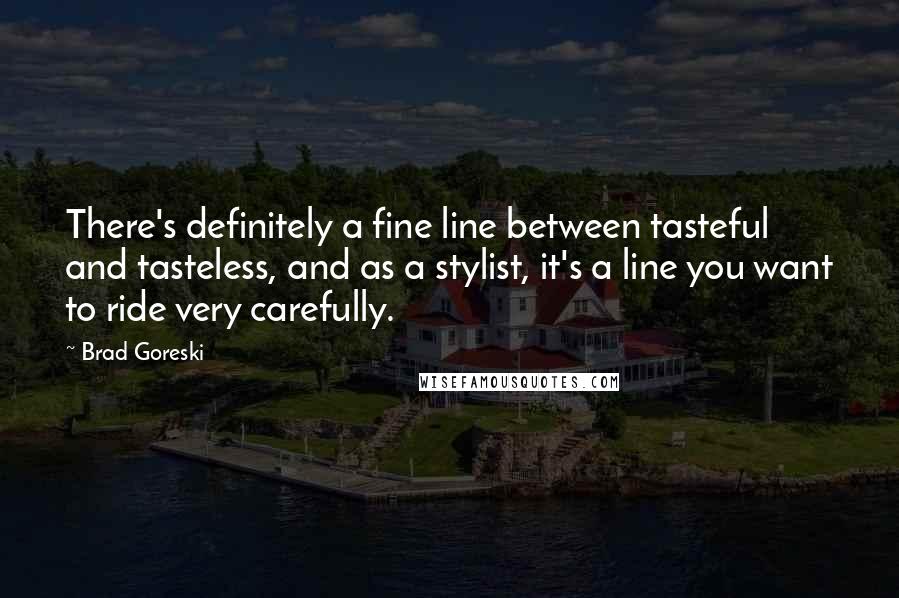 Brad Goreski Quotes: There's definitely a fine line between tasteful and tasteless, and as a stylist, it's a line you want to ride very carefully.