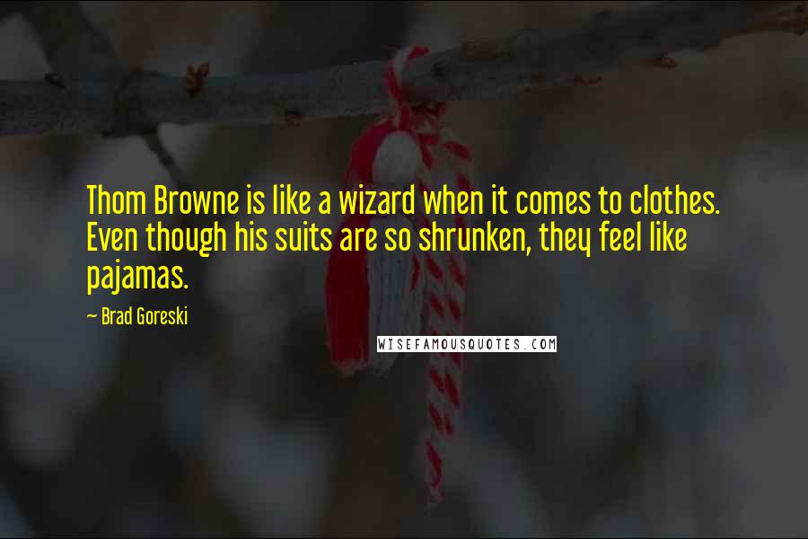 Brad Goreski Quotes: Thom Browne is like a wizard when it comes to clothes. Even though his suits are so shrunken, they feel like pajamas.