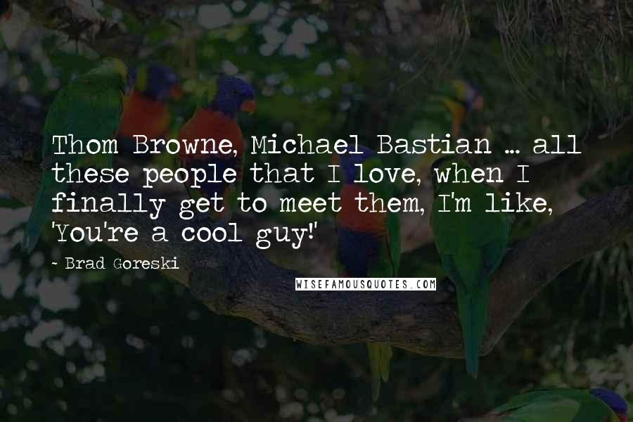 Brad Goreski Quotes: Thom Browne, Michael Bastian ... all these people that I love, when I finally get to meet them, I'm like, 'You're a cool guy!'