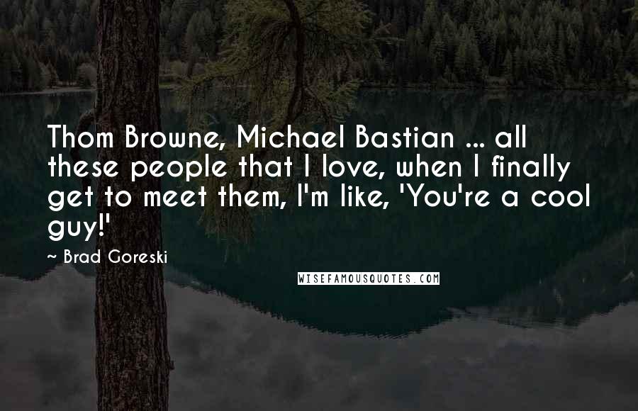 Brad Goreski Quotes: Thom Browne, Michael Bastian ... all these people that I love, when I finally get to meet them, I'm like, 'You're a cool guy!'