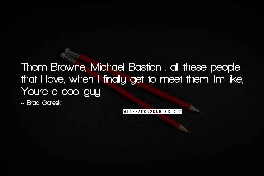 Brad Goreski Quotes: Thom Browne, Michael Bastian ... all these people that I love, when I finally get to meet them, I'm like, 'You're a cool guy!'