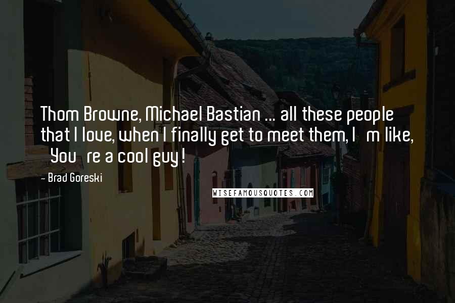 Brad Goreski Quotes: Thom Browne, Michael Bastian ... all these people that I love, when I finally get to meet them, I'm like, 'You're a cool guy!'