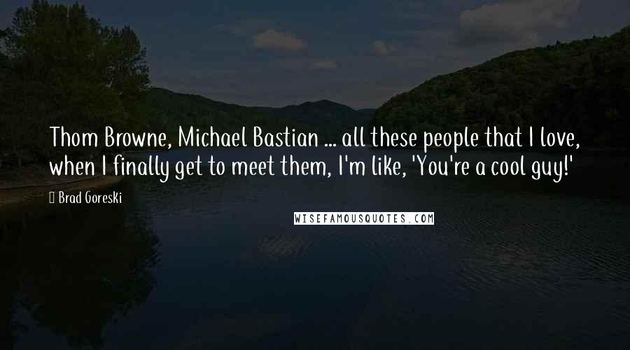 Brad Goreski Quotes: Thom Browne, Michael Bastian ... all these people that I love, when I finally get to meet them, I'm like, 'You're a cool guy!'