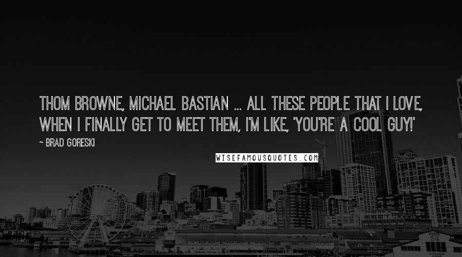 Brad Goreski Quotes: Thom Browne, Michael Bastian ... all these people that I love, when I finally get to meet them, I'm like, 'You're a cool guy!'