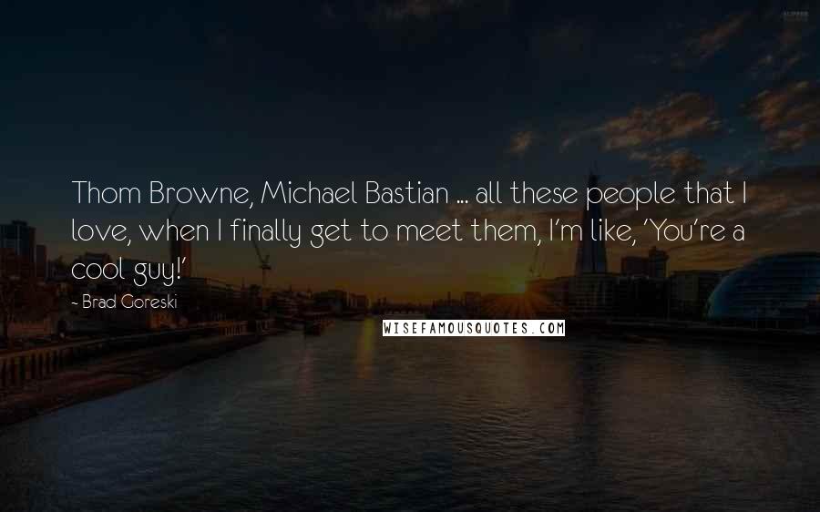 Brad Goreski Quotes: Thom Browne, Michael Bastian ... all these people that I love, when I finally get to meet them, I'm like, 'You're a cool guy!'