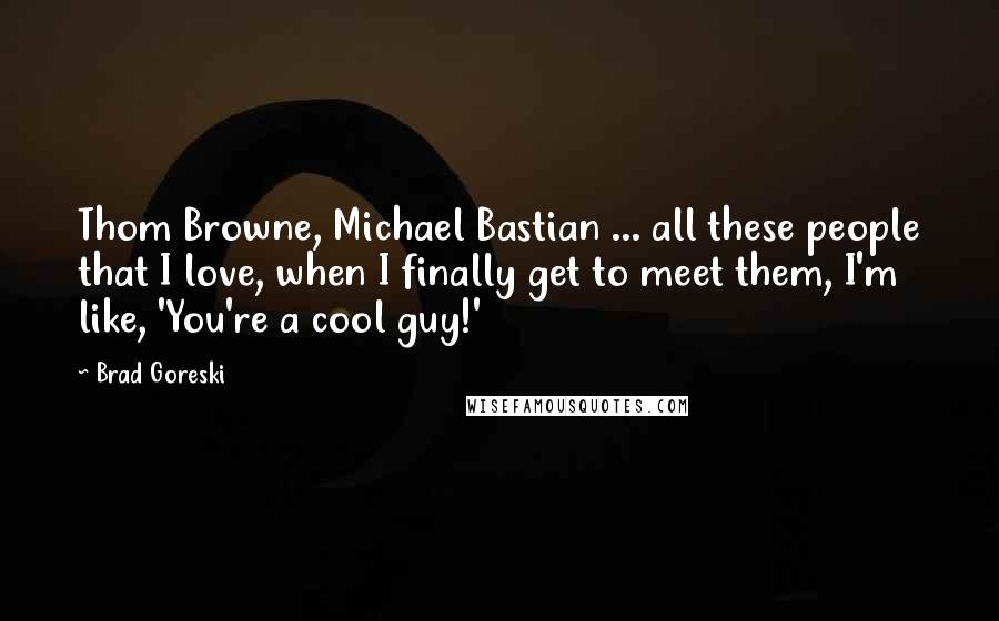 Brad Goreski Quotes: Thom Browne, Michael Bastian ... all these people that I love, when I finally get to meet them, I'm like, 'You're a cool guy!'