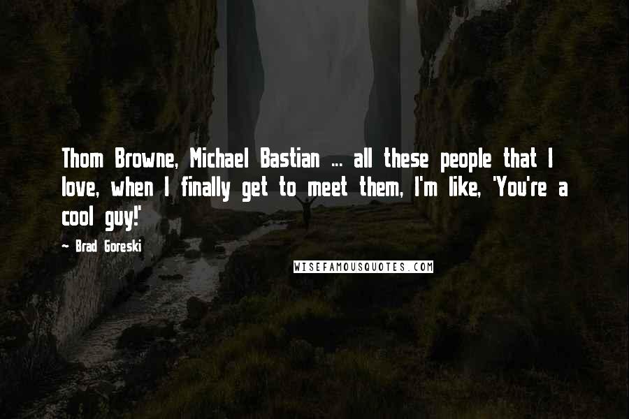 Brad Goreski Quotes: Thom Browne, Michael Bastian ... all these people that I love, when I finally get to meet them, I'm like, 'You're a cool guy!'