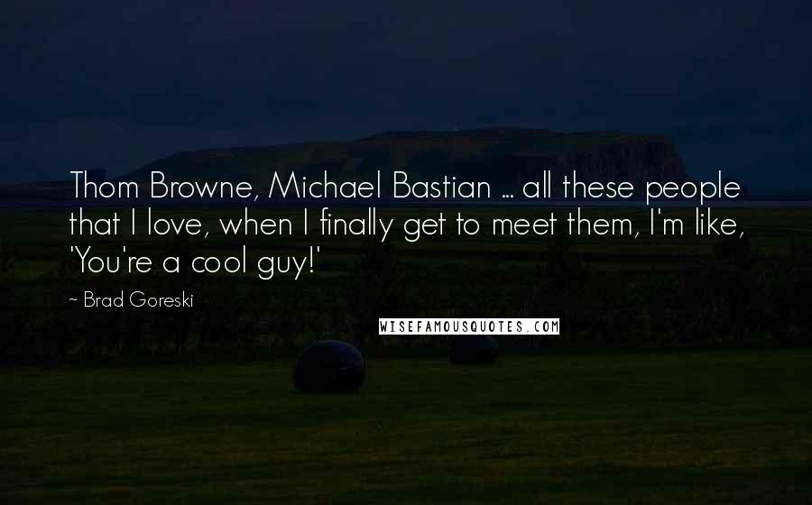 Brad Goreski Quotes: Thom Browne, Michael Bastian ... all these people that I love, when I finally get to meet them, I'm like, 'You're a cool guy!'