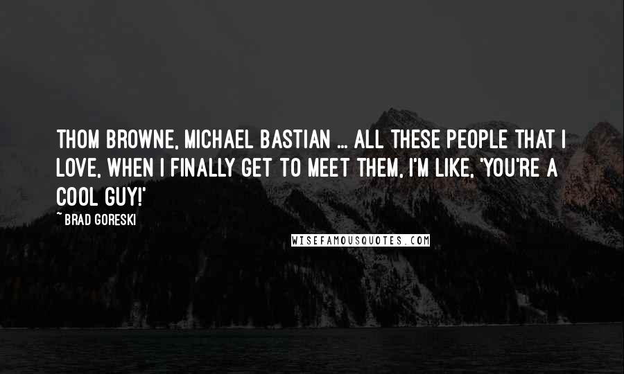 Brad Goreski Quotes: Thom Browne, Michael Bastian ... all these people that I love, when I finally get to meet them, I'm like, 'You're a cool guy!'