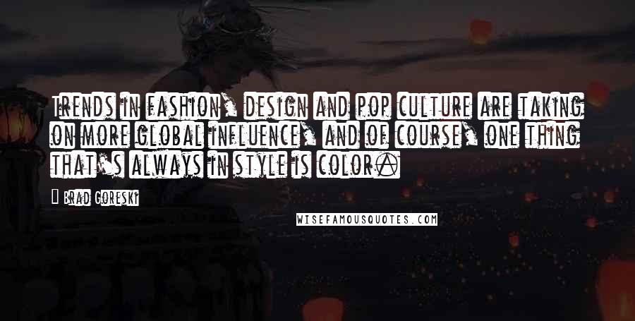 Brad Goreski Quotes: Trends in fashion, design and pop culture are taking on more global influence, and of course, one thing that's always in style is color.