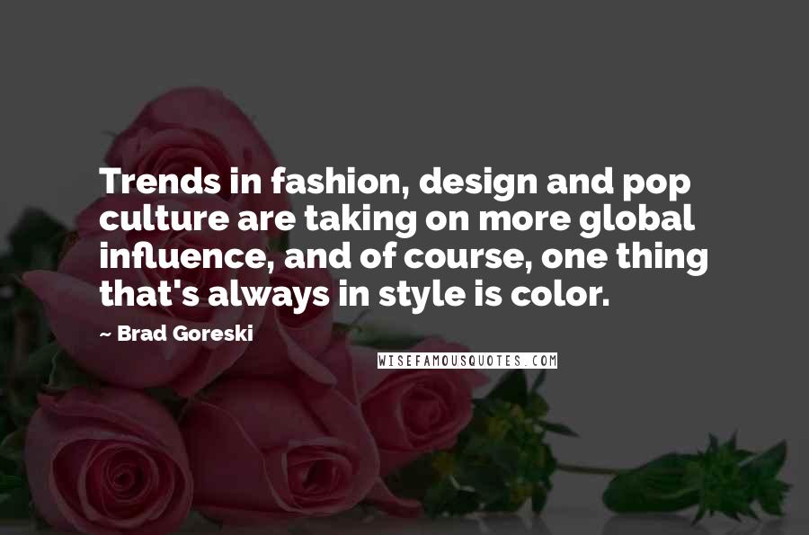 Brad Goreski Quotes: Trends in fashion, design and pop culture are taking on more global influence, and of course, one thing that's always in style is color.