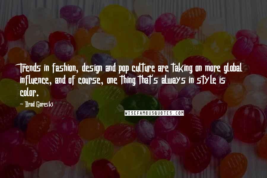 Brad Goreski Quotes: Trends in fashion, design and pop culture are taking on more global influence, and of course, one thing that's always in style is color.