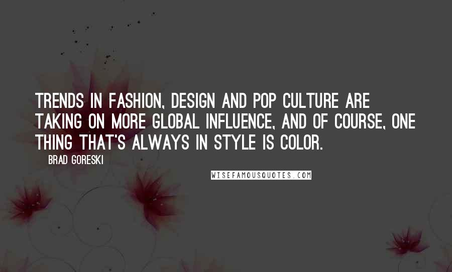 Brad Goreski Quotes: Trends in fashion, design and pop culture are taking on more global influence, and of course, one thing that's always in style is color.