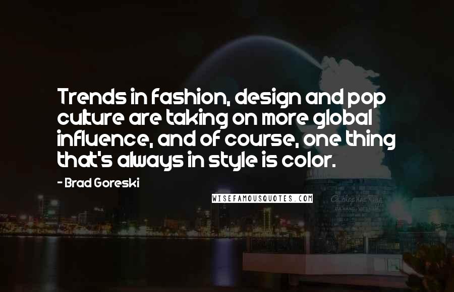Brad Goreski Quotes: Trends in fashion, design and pop culture are taking on more global influence, and of course, one thing that's always in style is color.