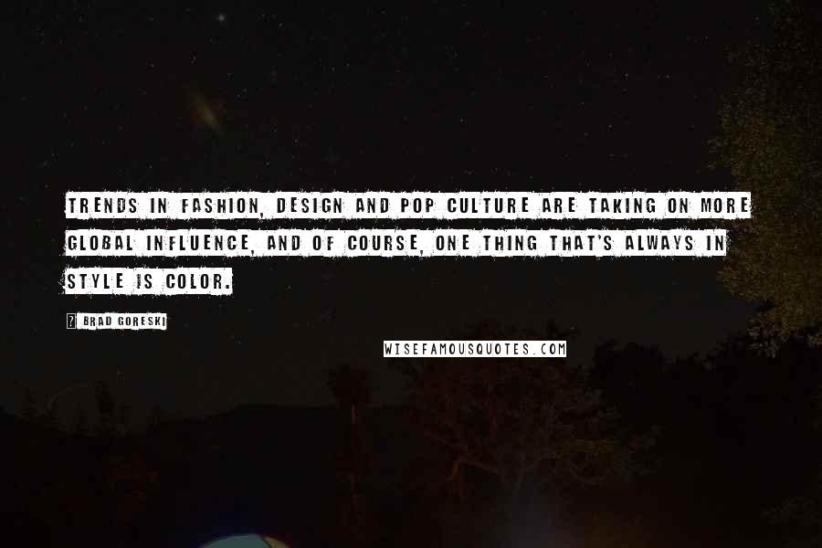 Brad Goreski Quotes: Trends in fashion, design and pop culture are taking on more global influence, and of course, one thing that's always in style is color.