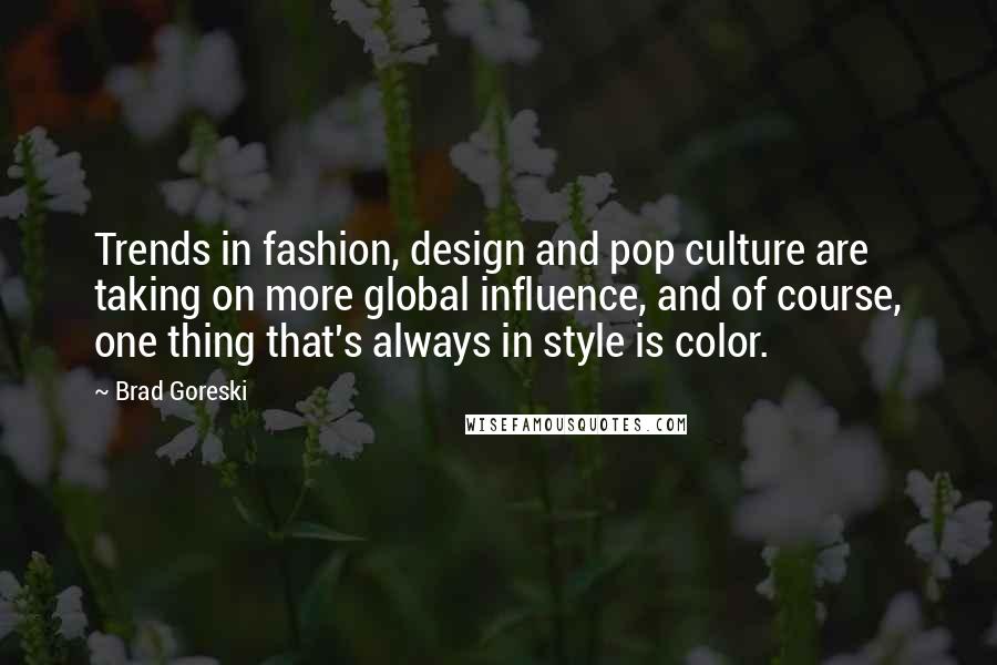 Brad Goreski Quotes: Trends in fashion, design and pop culture are taking on more global influence, and of course, one thing that's always in style is color.