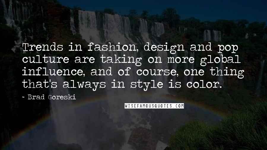 Brad Goreski Quotes: Trends in fashion, design and pop culture are taking on more global influence, and of course, one thing that's always in style is color.