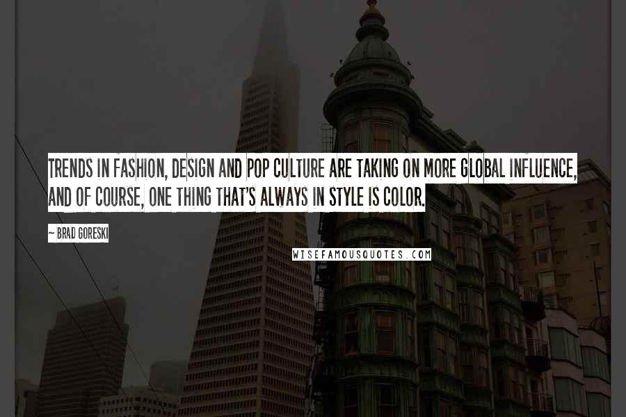 Brad Goreski Quotes: Trends in fashion, design and pop culture are taking on more global influence, and of course, one thing that's always in style is color.