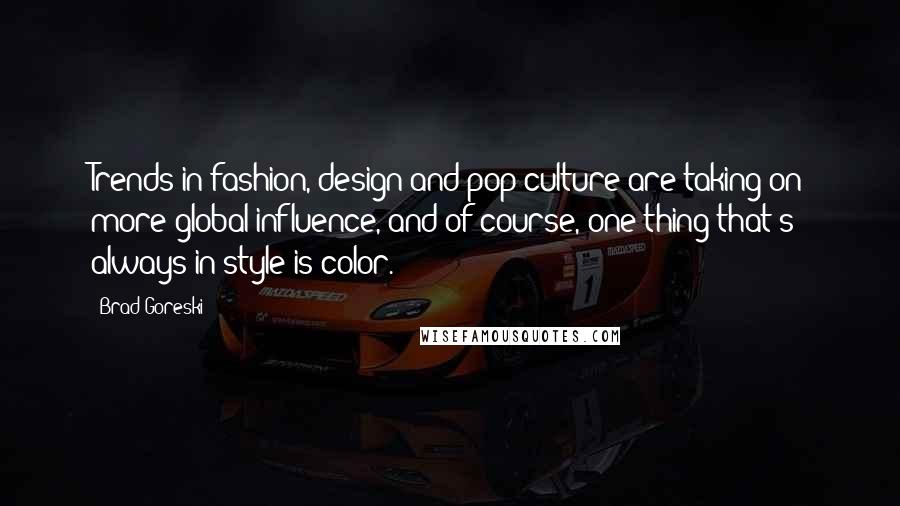 Brad Goreski Quotes: Trends in fashion, design and pop culture are taking on more global influence, and of course, one thing that's always in style is color.