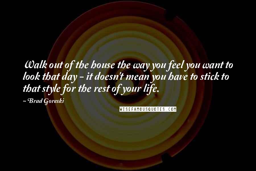 Brad Goreski Quotes: Walk out of the house the way you feel you want to look that day - it doesn't mean you have to stick to that style for the rest of your life.