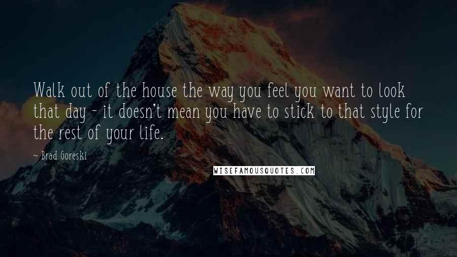 Brad Goreski Quotes: Walk out of the house the way you feel you want to look that day - it doesn't mean you have to stick to that style for the rest of your life.