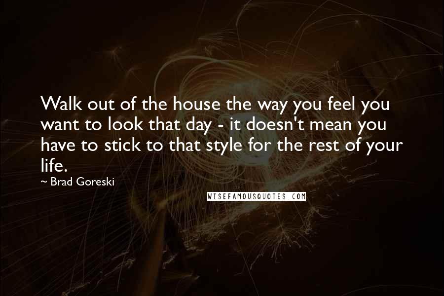 Brad Goreski Quotes: Walk out of the house the way you feel you want to look that day - it doesn't mean you have to stick to that style for the rest of your life.