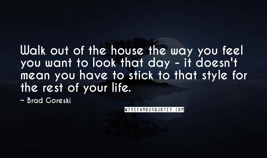 Brad Goreski Quotes: Walk out of the house the way you feel you want to look that day - it doesn't mean you have to stick to that style for the rest of your life.