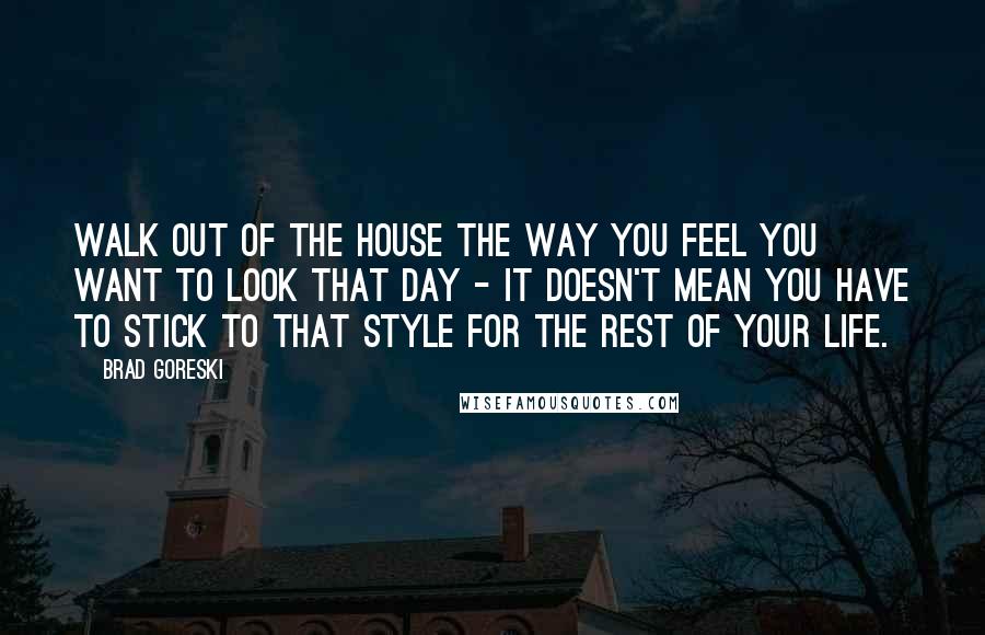 Brad Goreski Quotes: Walk out of the house the way you feel you want to look that day - it doesn't mean you have to stick to that style for the rest of your life.