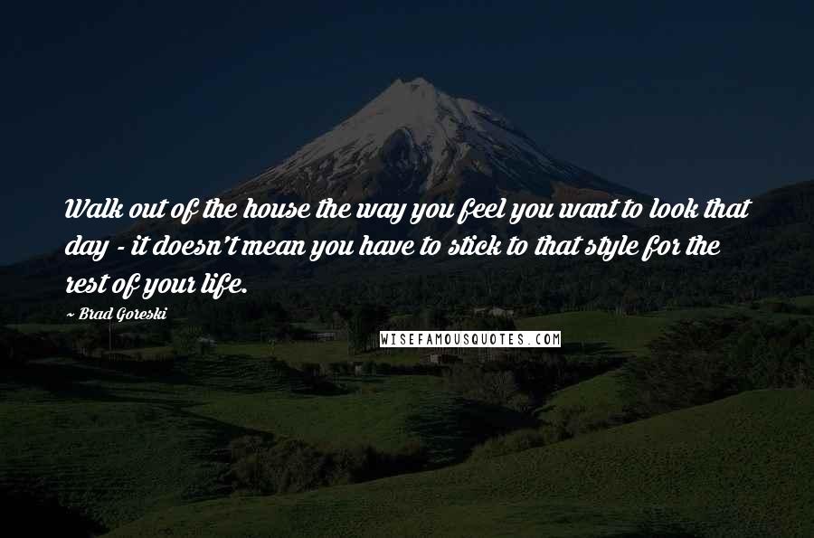 Brad Goreski Quotes: Walk out of the house the way you feel you want to look that day - it doesn't mean you have to stick to that style for the rest of your life.