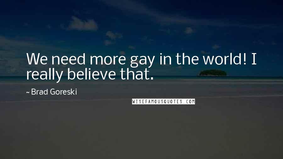 Brad Goreski Quotes: We need more gay in the world! I really believe that.