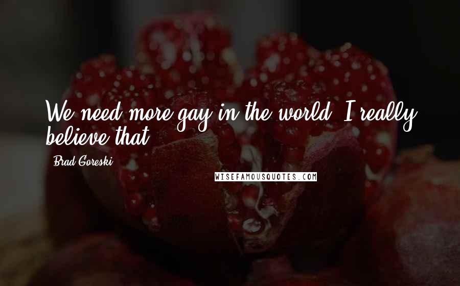 Brad Goreski Quotes: We need more gay in the world! I really believe that.