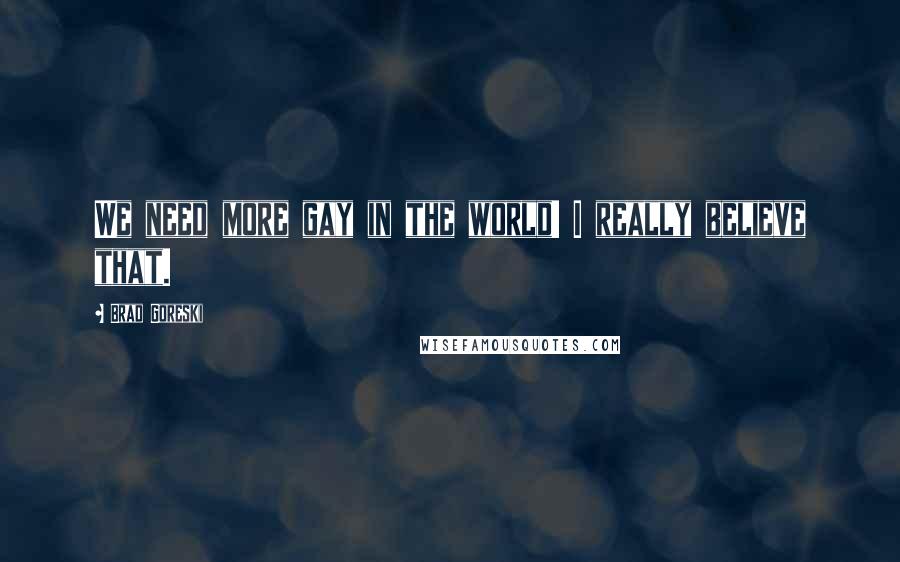 Brad Goreski Quotes: We need more gay in the world! I really believe that.