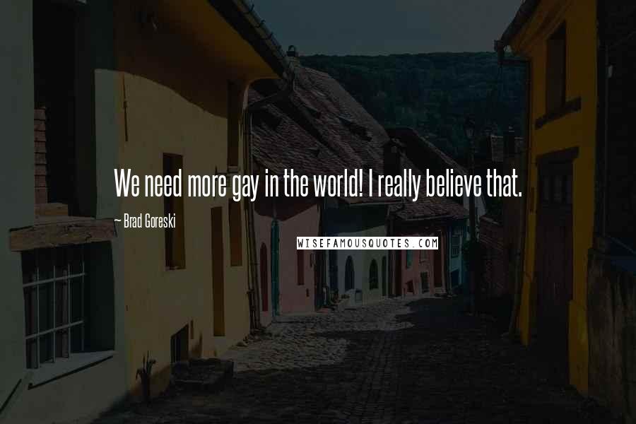 Brad Goreski Quotes: We need more gay in the world! I really believe that.