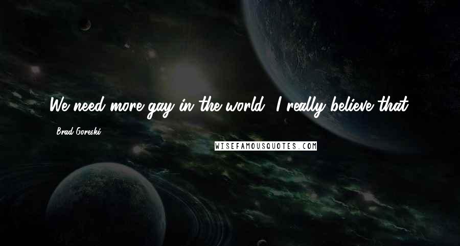 Brad Goreski Quotes: We need more gay in the world! I really believe that.