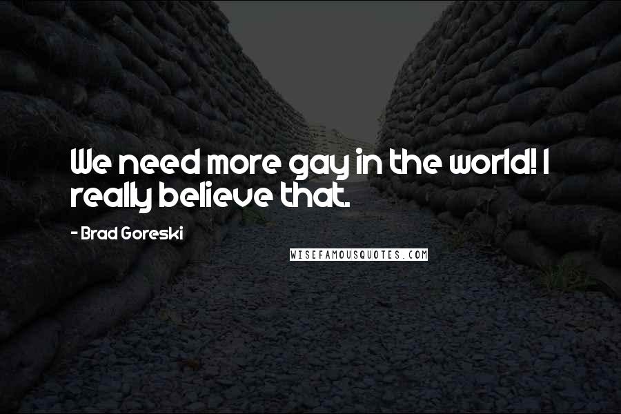 Brad Goreski Quotes: We need more gay in the world! I really believe that.