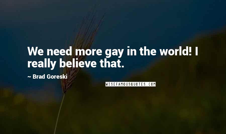 Brad Goreski Quotes: We need more gay in the world! I really believe that.