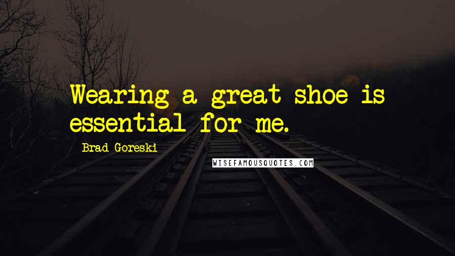 Brad Goreski Quotes: Wearing a great shoe is essential for me.