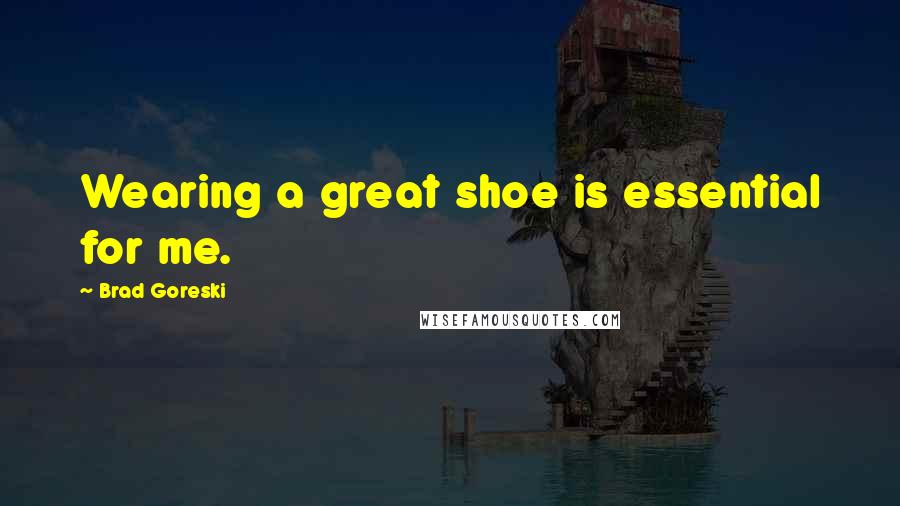 Brad Goreski Quotes: Wearing a great shoe is essential for me.