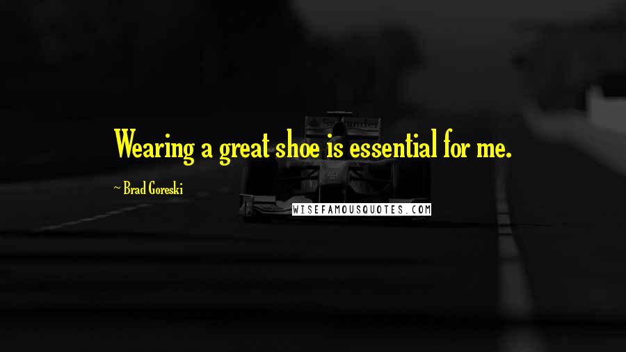 Brad Goreski Quotes: Wearing a great shoe is essential for me.