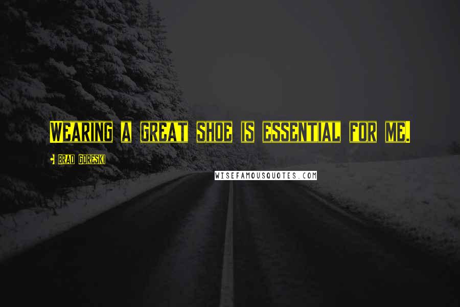 Brad Goreski Quotes: Wearing a great shoe is essential for me.