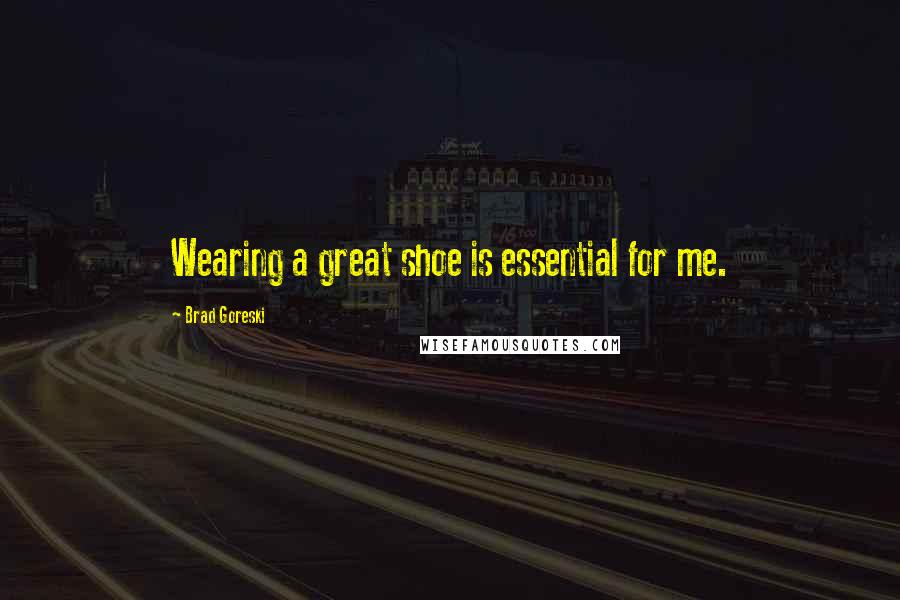 Brad Goreski Quotes: Wearing a great shoe is essential for me.