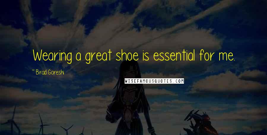 Brad Goreski Quotes: Wearing a great shoe is essential for me.