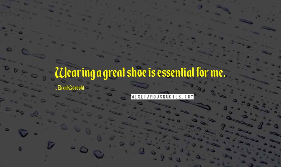 Brad Goreski Quotes: Wearing a great shoe is essential for me.