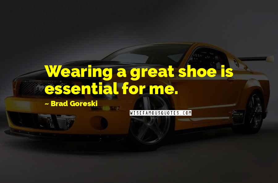 Brad Goreski Quotes: Wearing a great shoe is essential for me.