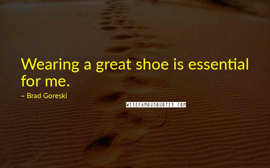 Brad Goreski Quotes: Wearing a great shoe is essential for me.